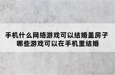 手机什么网络游戏可以结婚盖房子 哪些游戏可以在手机里结婚